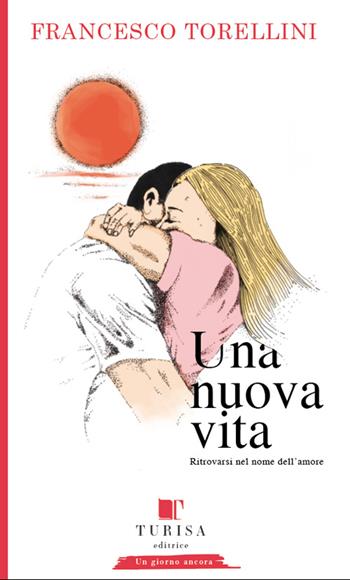 Una nuova vita. Ritrovarsi in nome dell'amore - Francesco Torellini - Libro Turisa Editrice 2016, Un giorno ancora | Libraccio.it