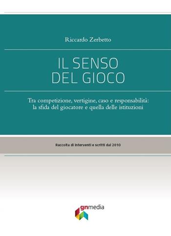 Il senso del gioco. Tra competizione, vertigine, caso e responsabilità: la sfida del giocatore e quella delle istituzioni - Riccardo Zerbetto - Libro Gn Media 2018 | Libraccio.it