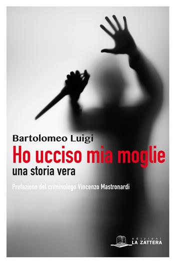 Ho ucciso mia moglie. Una storia vera - Bartolomeo Luigi - Libro Edizioni La Zattera 2016 | Libraccio.it
