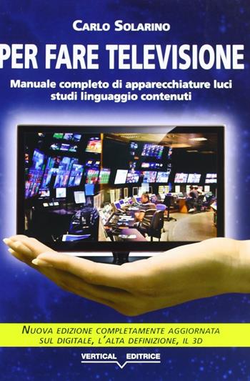 Per fare televisione. Manuale completo di apparecchiature, luci, studi, linguaggio, contenuti - Carlo Solarino - Libro Vertical 2010 | Libraccio.it