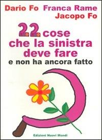 Ventidue cose che la sinistra deve fare e non ha ancora fatto - Dario Fo, Franca Rame, Jacopo Fo - Libro Nuovi Mondi 2002 | Libraccio.it