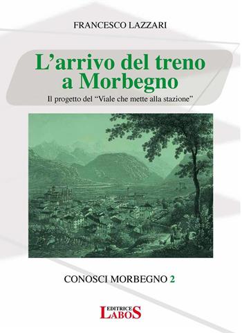 L' arrivo del treno a Morbegno. Il progetto del «Viale che mette alla stazione» - Francesco Lazzari - Libro LaboS 2017, Conosci Morbegno | Libraccio.it
