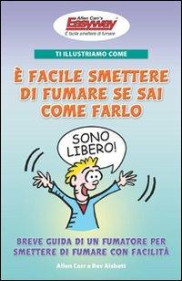 Ti illustriamo come è facile smettere di fumare se sai come farlo. Breve guida di un fumatore per smettere di fumare con facilità - Allen Carr, Bev Aisbett - Libro EWI Editrice 2009 | Libraccio.it