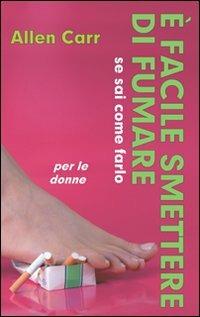 È facile smettere di fumare se sai come farlo. Per le donne - Allen Carr - Libro EWI Editrice 2009 | Libraccio.it