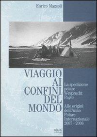 Viaggio ai confini del mondo. La spedizione polare Weyprecht-Payer. Alle origini dell'anno polare internazionale 2007-2008 - Enrico Mazzoli - Libro Biblion 2007, Circolo polare | Libraccio.it