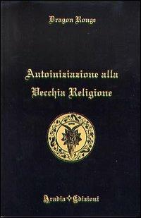 Autoiniziazione alla vecchia religione - Dragon Rouge - Libro Aradia Edizioni 2009 | Libraccio.it