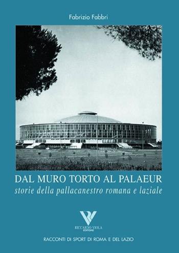 Dal muro torto al Palaeur. Storie della pallacanestro romana e laziale - Fabrizio Fabbri - Libro Riccardo Viola Editore 2006, Racconti di sport di Roma e del Lazio | Libraccio.it