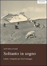 Soltanto in sogno. Lettere e fotografie per Dino Formaggio - Antonia Pozzi - Libro alba pratalia 2011, Alba Pratalia | Libraccio.it