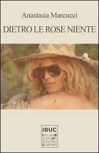 Dietro le rose niente - Anastasia Marcucci - Libro IBUC 2012, Colpi d'a.l.a. | Libraccio.it