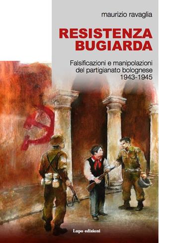 Resistenza bugiarda. Falsificazioni e manipolazioni del partigianato bolognese (1943-1945) - Maurizio Ravaglia - Libro Lupo (Bologna) 2019 | Libraccio.it