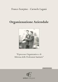 Organizzazione aziendale. Il processo organizzativo e di riforma delle professioni sanitarie - Franco Scarpino, Carmelo Laganà - Libro Eidon Edizioni 2007 | Libraccio.it