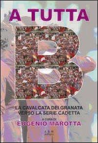 A tutta B. La cavalcata dei granata verso la serie cadetta. Con gadget - Eugenio Marotta, Carla Polverino - Libro A&M 2008, Illustrati | Libraccio.it