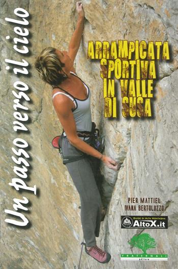 Un passo verso il cielo. Arrampicata sportiva in valle di Susa - Pier Mattiel, Ivana Bertoluzzo - Libro Fraternali Editore 2011 | Libraccio.it