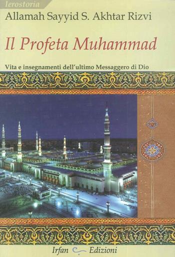 Il profeta Muhammad. Vita e insegnamenti dell'ultimo messaggero di Dio - Sayyid Saeed Akhtar Allamah Rizvi - Libro Irfan 2012, Ierostoria | Libraccio.it