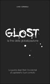 Glost. La fine della globalizzazione - Livio Consigli - Libro Consigli 2014 | Libraccio.it
