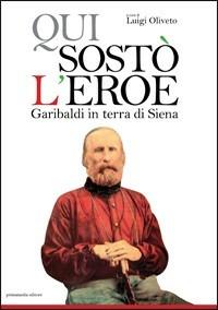 Qui sostò l'eroe Garibaldi in terra di Siena - Luigi Oliveto - Libro Primamedia 2007 | Libraccio.it