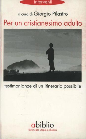 Per un cristianesimo adulto. Testimonianze di un itinerario possibile - Giorgio Pilastro - Libro Abiblio 2009, Interventi | Libraccio.it
