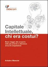 Capitale intellettuale, chi era costui? Breve viaggio alla scoperta della più potente e silenziosa arma di competizione - Arduino Mancini - Libro Tibicon 2012 | Libraccio.it
