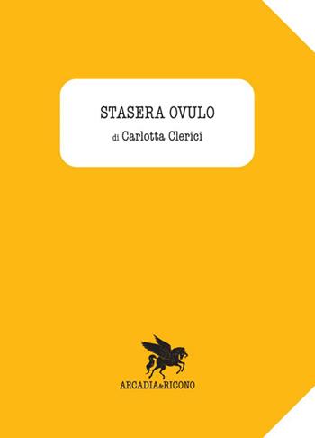 Stasera ovulo - Carlotta Clerici - Libro Arcadia & Ricono 2012 | Libraccio.it
