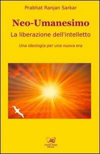 Neoumanesimo. La liberazione dell'intelletto. Una ideologia per una nuova era - Prabhat Ranjan Sarkar - Libro Il Sole d'Oriente 2012 | Libraccio.it