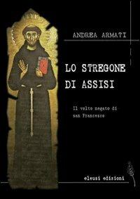 Lo stregone di Assisi. Il volto negato di san Francesco - Andrea Armati - Libro Eleusi 2009, In viaggio per Shamballa | Libraccio.it
