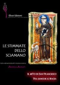 Le stimmate dello sciamano. Il mito di san Francesco tra sangue e magia - Andrea Armati - Libro Eleusi 2010, In viaggio per Shamballa | Libraccio.it