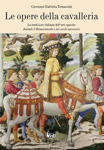 Le opere della cavalleria. La tradizione italiana dell'arte equestre durante il Rinascimento e nei secoli successivi - G. Battista Tomassini - Libro Cavour Libri 2013 | Libraccio.it