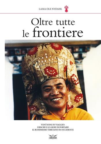 Oltre tutte le frontiere. Vent'anni in viaggio: i rischi e le gioie di portare il buddhismo tibetano in occidente - Ole Nydahl (lama) - Libro I Libri di Marpa 2014 | Libraccio.it