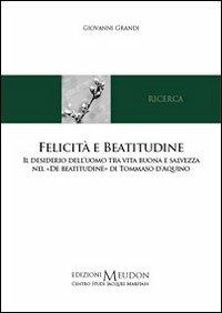 Felicità e beatitudine. Il desiderio dell'uomo tra vita buona e salvezza nel «De beatitudine» di Tommaso d'Aquino - Giovanni Grandi - Libro Edizioni Meudon 2010, Ricerca | Libraccio.it