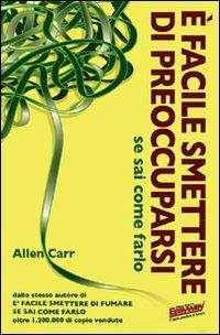 È facile smettere di preoccuparsi se sai come farlo - Allen Carr - Libro EWI Editrice 2011 | Libraccio.it