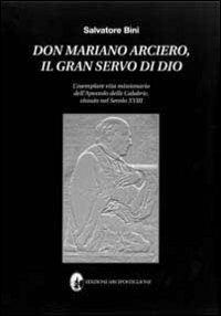 Don Mariano Arciero, il gran servo di Dio. L'esemplare vita missionaria dell'apostolo delle Calabrie, vissuto nel secolo XVIII - Salvatore Bini - Libro Arci Postiglione 2009 | Libraccio.it