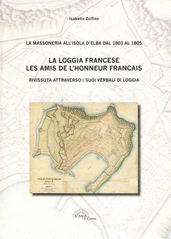 La loggia francese. Les amis dell'honneur français. Rivissuta attraverso i suoi verbali di loggia - Isabella Zolfino - Libro L'Arco e la Corte 2011 | Libraccio.it