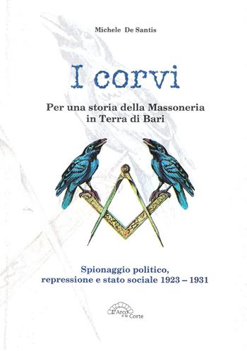 I corvi. Per una storia della massoneria in terra di Bari. Spionaggio politico, repressione e stato sociale 1923-1931 - Michele De Santis - Libro L'Arco e la Corte 2013, La Puglia nella storia | Libraccio.it