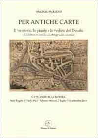 Per antiche carte. Il territorio, le piante e le vedute del Ducato di Urbino nella cartografia antica. Catalogo della mostra (Sant'Angelo in Vado,2011) - Vincenzo Feligiotti - Libro Me Monacchi 2011 | Libraccio.it