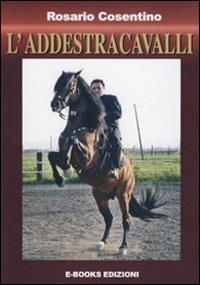 L' addestracavalli. Manuale addestramento cavalli - Rosario Cosentino - Libro E-Books-Edizioni 2010, Addestramento cavalli | Libraccio.it