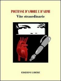 Poetesse d'amore e d'armi. Vite straordinarie  - Libro Edizioni Libere 2011, Fuori collana | Libraccio.it