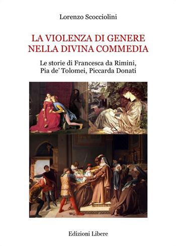 La violenza di genere nella Divina Commedia. Le storie di Francesca da Rimini, Pia de' Tolomei, Piccarda Donati - Lorenzo Scocciolini - Libro Edizioni Libere 2022, Saggi e dintorni | Libraccio.it