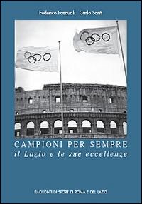 Campioni per sempre. Il Lazio e le sue eccellenze - Carlo Santi, Federico Pasquali, Giampiero Spirito - Libro Riccardo Viola Editore 2014, Racconti di sport di Roma e del Lazio | Libraccio.it