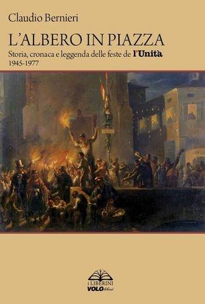 L'albero in piazza. Storia, cronaca e leggenda delle feste de l'unità 1945-1977 - Claudio Bernieri - Libro Vololibero 2016 | Libraccio.it