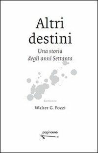 Altri destini. Una storia degli anni Settanta - Walter G. Pozzi - Libro PaginaUno 2011, Narrativa | Libraccio.it