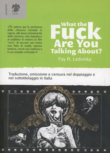 What the fuck are you talking about? Traduzione, omissione e censura nel doppiaggio e nel sottotitolaggio in Italia - Fay R. Ledvinka - Libro Eris 2014, Pamphlet | Libraccio.it