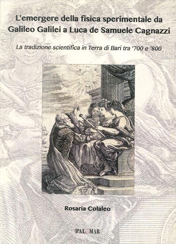 L'emergere della fisica sperimentale da Galilei Galileo a Luca de Samuele Cagnazzi. La tradizione scientifica in terra di Bari tra '700 e '800 - Rosaria Colaleo - Libro Palomar 2013 | Libraccio.it