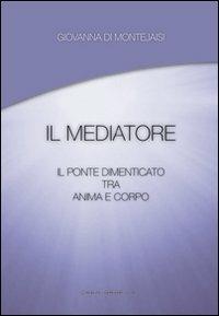 Il mediatore. Il ponte dimenticato tra anima e corpo - Giovanna di Montejaisi - Libro Crea Grafica 2010 | Libraccio.it