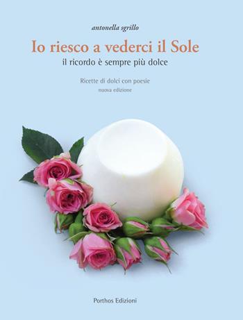 Io riesco a vederci il sole. Ricette di dolci con poesie. Il ricordo è sempre più dolce - Antonella Sgrillo - Libro Porthos Edizioni 2016 | Libraccio.it