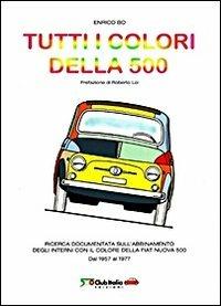 Tutti i colori della 500. Ricerca documentata sull'abbinamento degli interni con il colore della Fiat Nuova 500. Dal 1957 al 1977 - Enrico Bo - Libro 500 Club Italia Edizioni 2011 | Libraccio.it