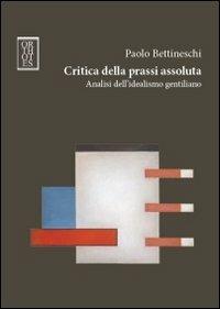 Critica della prassi assoluta. Analisi dell'idealismo gentiliano - Paolo Bettineschi - Libro Orthotes 2011, Studia humaniora | Libraccio.it