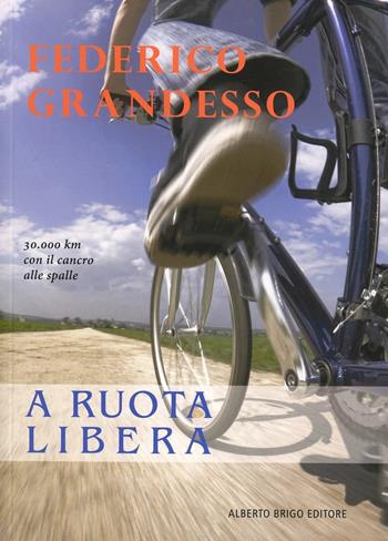 A ruota libera. 30.000 km con il cancro alle spalle - Federico Grandesso - Libro Alberto Brigo Editore 2012 | Libraccio.it
