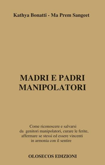 Madri e padri manipolatori. Come riconoscere e salvarsi da genitori manipolatori, curare le ferite, affermare se stessi ed essere vincenti in armonia con il sentire - Kathya Bonatti, Ma Prem Sangeet - Libro Olosecos Edizioni 2013 | Libraccio.it