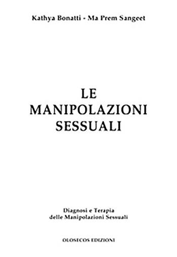 Le manipolazioni sessuali. Diagnosi e terapia delle manipolazioni sessuali - Kathya Bonatti, Ma Prem Sangeet - Libro Olosecos Edizioni 2013 | Libraccio.it