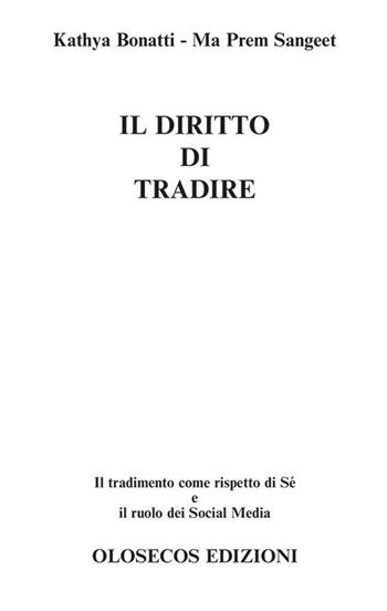 Il diritto di tradire. Il tradimento come rispetto di sè e il ruolo dei Social Media - Kathya Bonatti, Ma Prem Sangeet - Libro Olosecos Edizioni 2015 | Libraccio.it